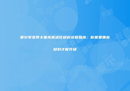赛尔号变异卡鲁克斯进化材料获取指南：你需要哪些材料才能升级