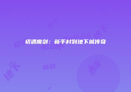 初遇魔剑：新手村到地下城传奇