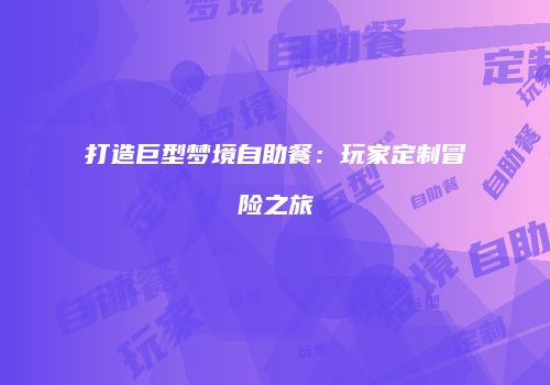 打造巨型梦境自助餐：玩家定制冒险之旅