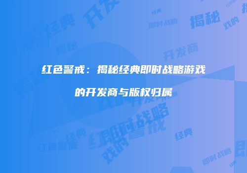 红色警戒：揭秘经典即时战略游戏的开发商与版权归属