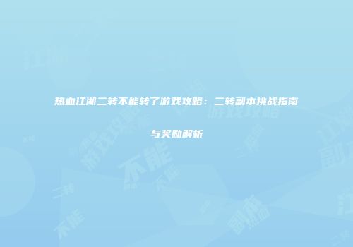 热血江湖二转不能转了游戏攻略：二转副本挑战指南与奖励解析