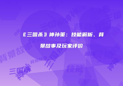 《三国杀》神孙策：技能解析、背景故事及玩家评价