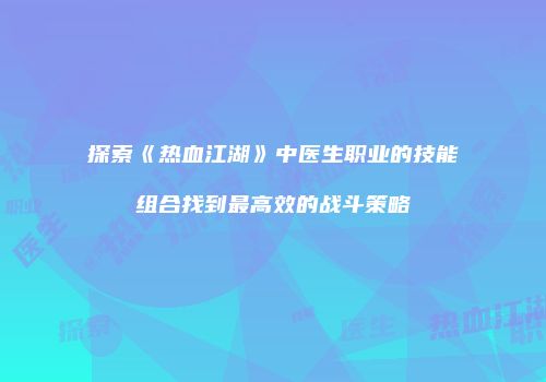 探索《热血江湖》中医生职业的技能组合找到最高效的战斗策略