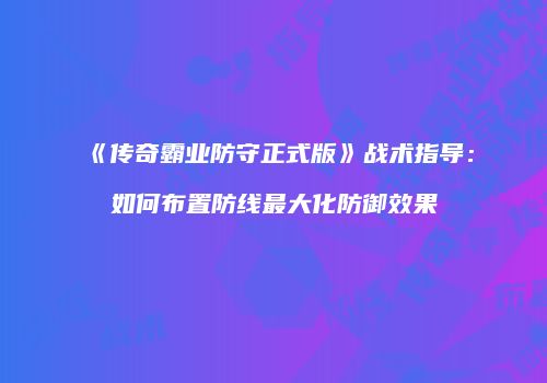 《传奇霸业防守正式版》战术指导:如何布置防线最大化防御效果