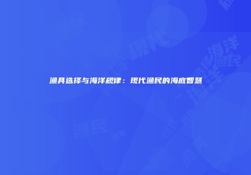 渔具选择与海洋规律：现代渔民的海底智慧
