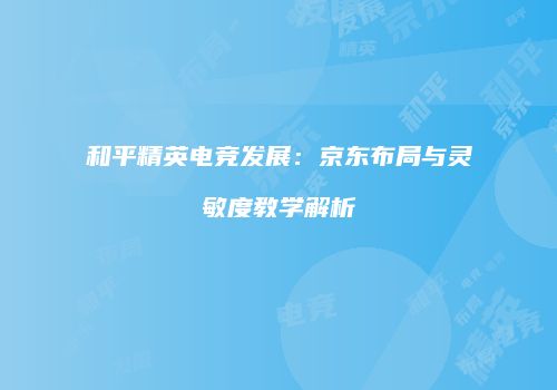 和平精英电竞发展：京东布局与灵敏度教学解析