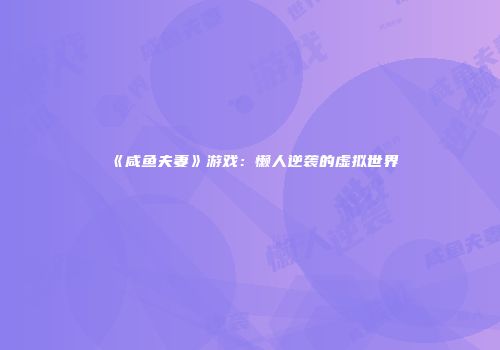 《咸鱼夫妻》游戏：懒人逆袭的虚拟世界