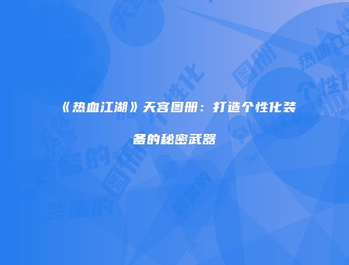 《热血江湖》天宫图册：打造个性化装备的秘密武器