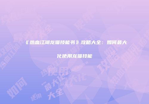 《热血江湖龙猫技能书》攻略大全：如何最大化使用龙猫技能