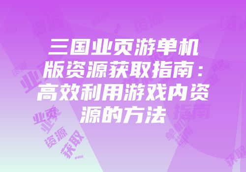 三国业页游单机版资源获取指南：高效利用游戏内资源的方法