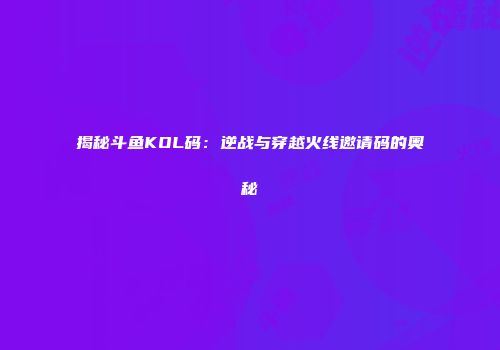 揭秘斗鱼KOL码：逆战与穿越火线邀请码的奥秘