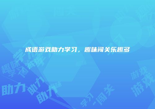 成语游戏助力学习，趣味闯关乐趣多