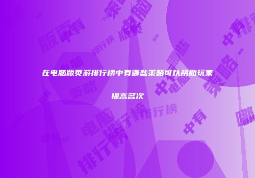 在电脑版页游排行榜中有哪些策略可以帮助玩家提高名次