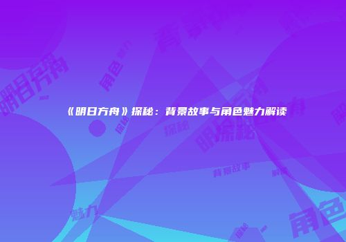 《明日方舟》探秘：背景故事与角色魅力解读