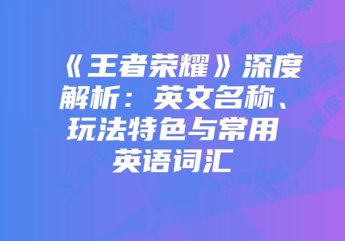 《王者荣耀》深度解析：英文名称、玩法特色与常用英语词汇