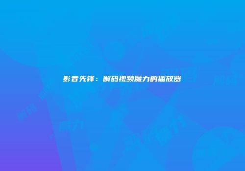 影音先锋：解码视频魔力的播放器