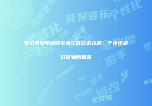 梦幻西游手游背景音乐修改全攻略：个性化游戏体验新篇章