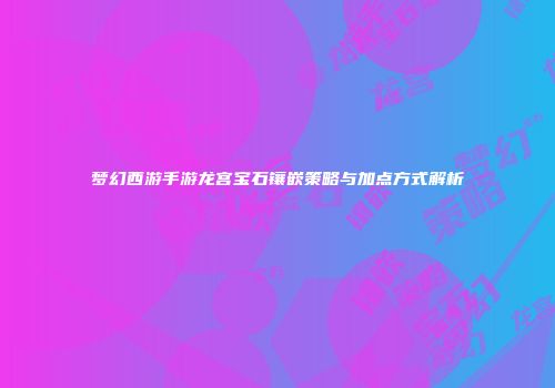 梦幻西游手游龙宫宝石镶嵌策略与加点方式解析