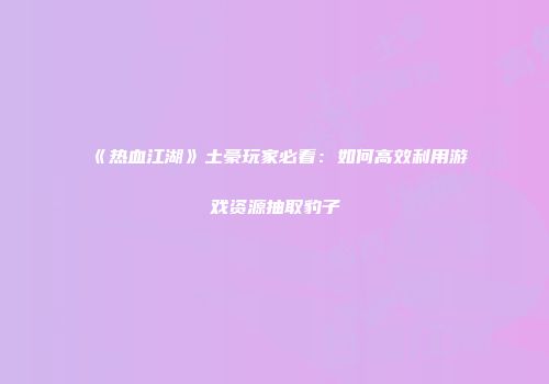 《热血江湖》土豪玩家必看：如何高效利用游戏资源抽取豹子
