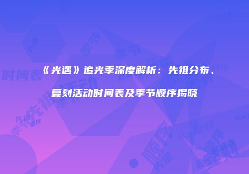 《光遇》追光季深度解析：先祖分布、复刻活动时间表及季节顺序揭晓