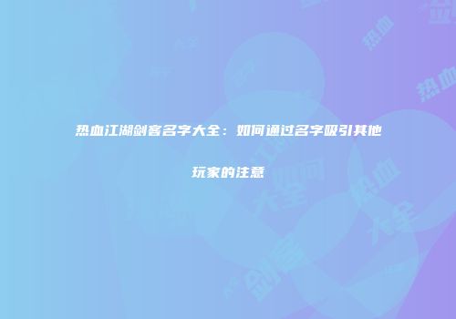 热血江湖剑客名字大全：如何通过名字吸引其他玩家的注意