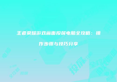 王者荣耀游戏画面投屏电脑全攻略：操作步骤与技巧分享