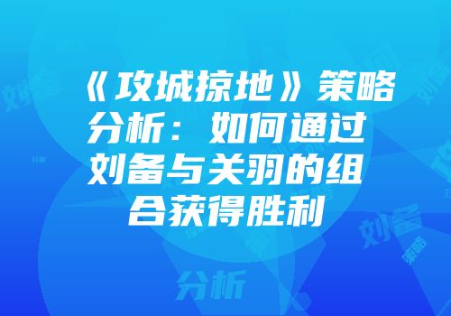 《攻城掠地》策略分析：如何通过刘备与关羽的组合获得胜利