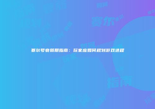赛尔号衰弱期指南：玩家应如何规划游戏进程