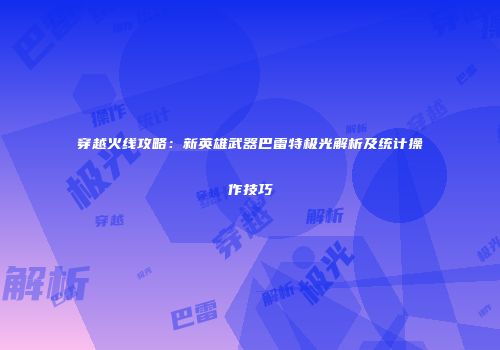 穿越火线攻略：新英雄武器巴雷特极光解析及统计操作技巧
