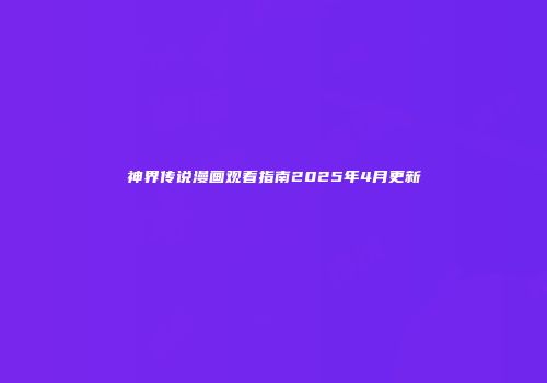 神界传说漫画观看指南2025年4月更新