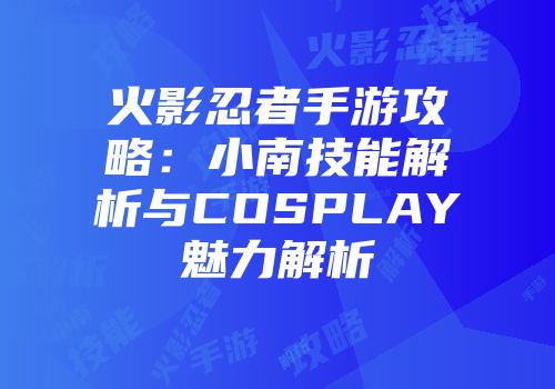 火影忍者手游攻略：小南技能解析与COSPLAY魅力解析