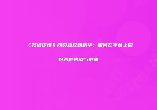 《攻城掠地》网页版攻略精华:如何在平台上应对各种挑战与危机