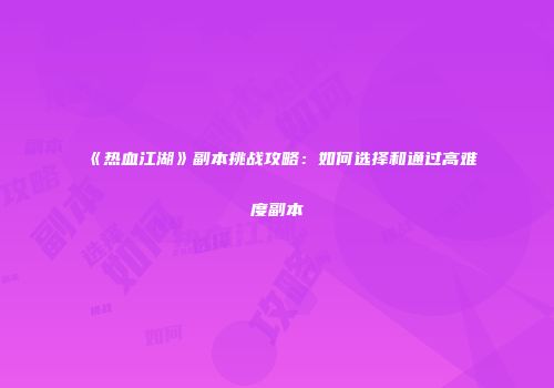《热血江湖》副本挑战攻略：如何选择和通过高难度副本