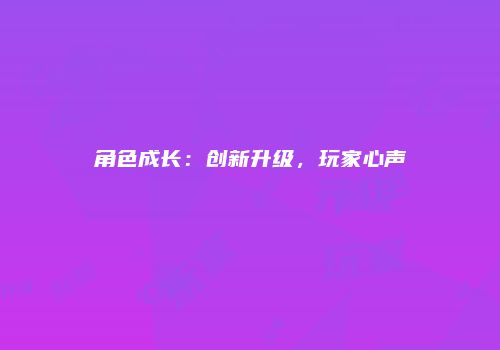 角色成长：创新升级，玩家心声