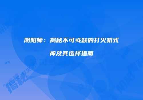 阴阳师：揭秘不可或缺的打火机式神及其选择指南