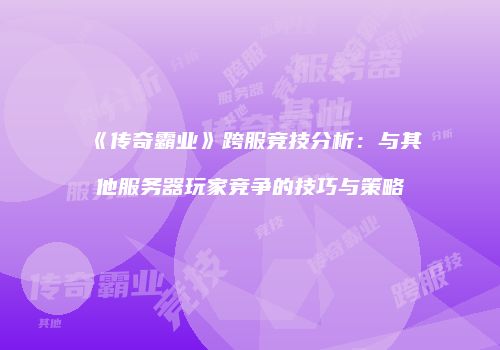 《传奇霸业》跨服竞技分析：与其他服务器玩家竞争的技巧与策略