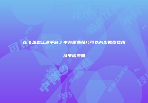 在《热血江湖手游》中有哪些技巧可以减少数据使用以节省流量