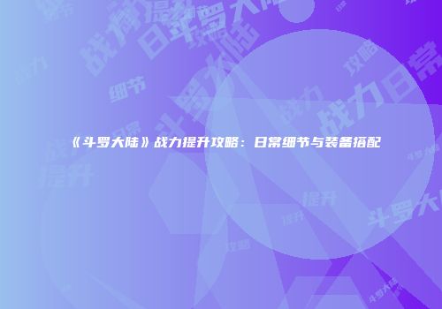 《斗罗大陆》战力提升攻略：日常细节与装备搭配