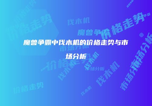魔兽争霸中伐木机的价格走势与市场分析