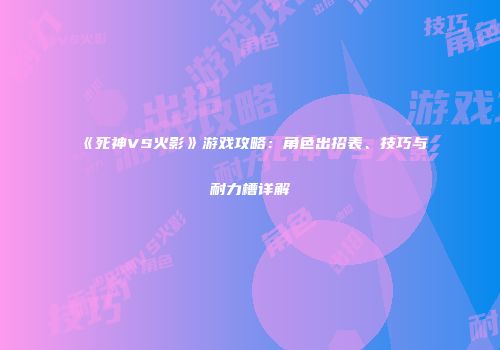 《死神VS火影》游戏攻略：角色出招表、技巧与耐力槽详解