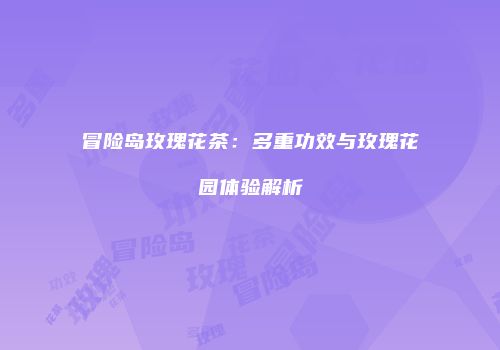 冒险岛玫瑰花茶：多重功效与玫瑰花园体验解析