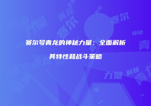 赛尔号青龙的神秘力量：全面解析其特性和战斗策略