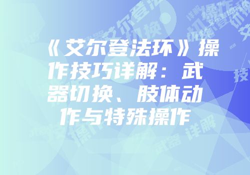 《艾尔登法环》操作技巧详解：武器切换、肢体动作与特殊操作