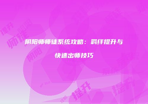 阴阳师师徒系统攻略：羁绊提升与快速出师技巧