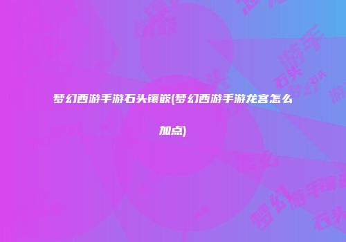 梦幻西游手游石头镶嵌(梦幻西游手游龙宫怎么加点)