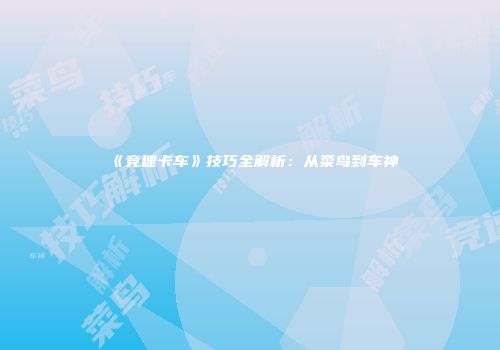 《竞速卡车》技巧全解析：从菜鸟到车神