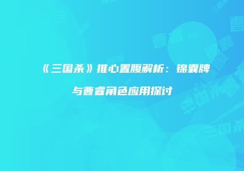《三国杀》推心置腹解析：锦囊牌与曹睿角色应用探讨