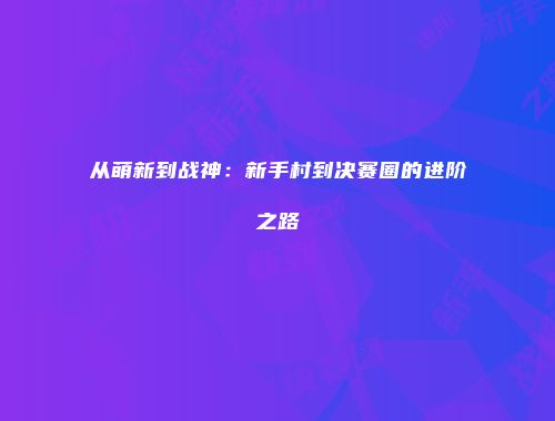 从萌新到战神：新手村到决赛圈的进阶之路