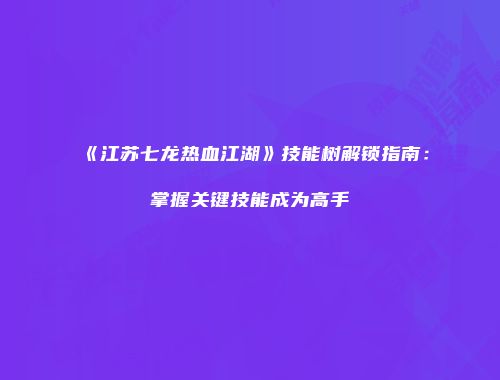 《江苏七龙热血江湖》技能树解锁指南：掌握关键技能成为高手