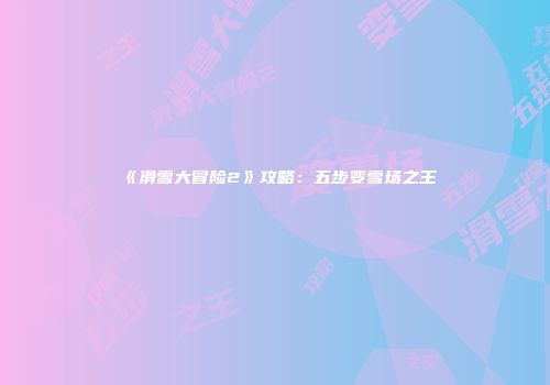 《滑雪大冒险2》攻略：五步变雪场之王